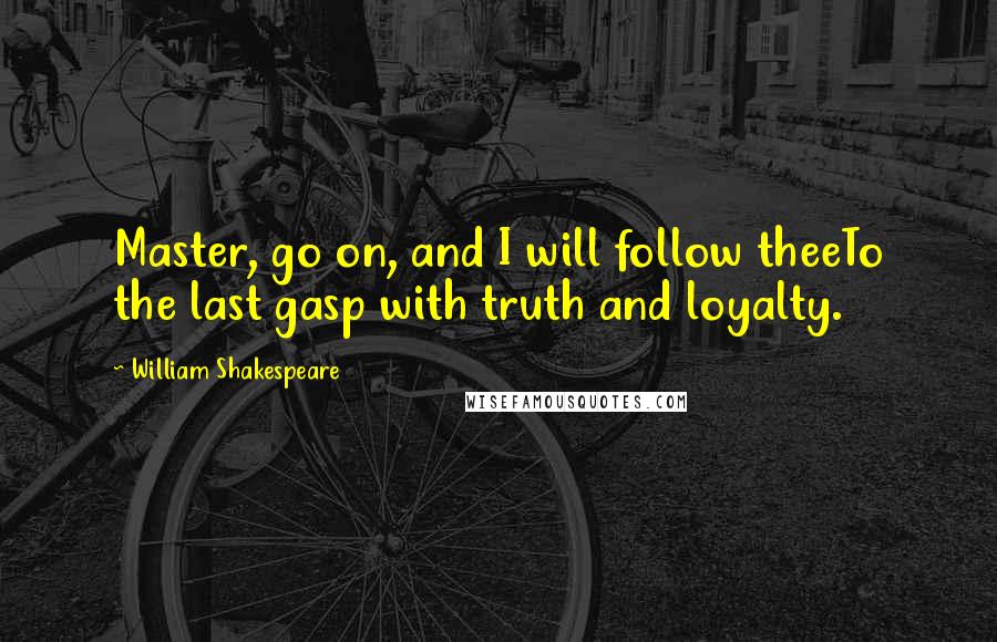 William Shakespeare Quotes: Master, go on, and I will follow theeTo the last gasp with truth and loyalty.