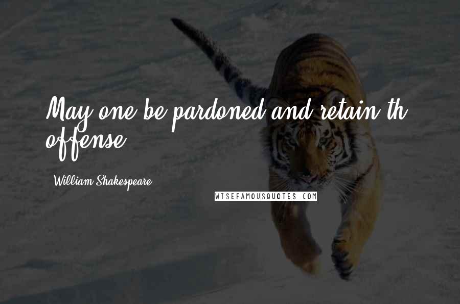 William Shakespeare Quotes: May one be pardoned and retain th' offense?