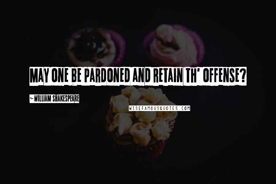 William Shakespeare Quotes: May one be pardoned and retain th' offense?