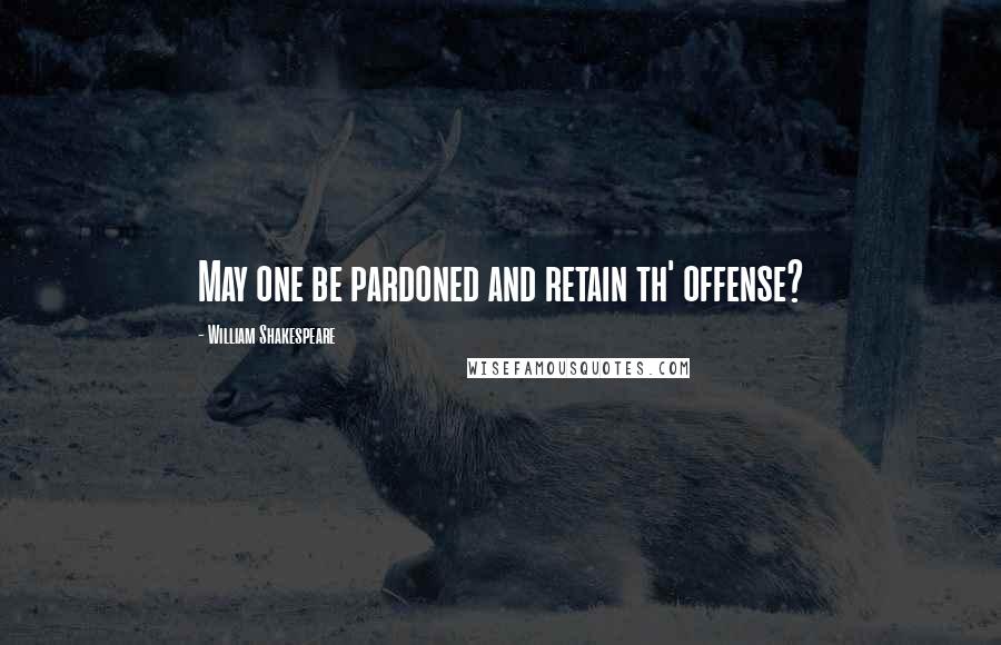 William Shakespeare Quotes: May one be pardoned and retain th' offense?