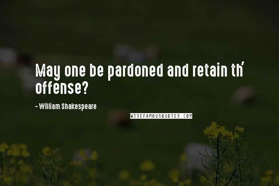 William Shakespeare Quotes: May one be pardoned and retain th' offense?