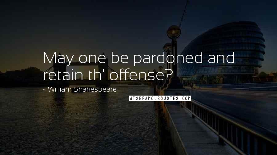 William Shakespeare Quotes: May one be pardoned and retain th' offense?