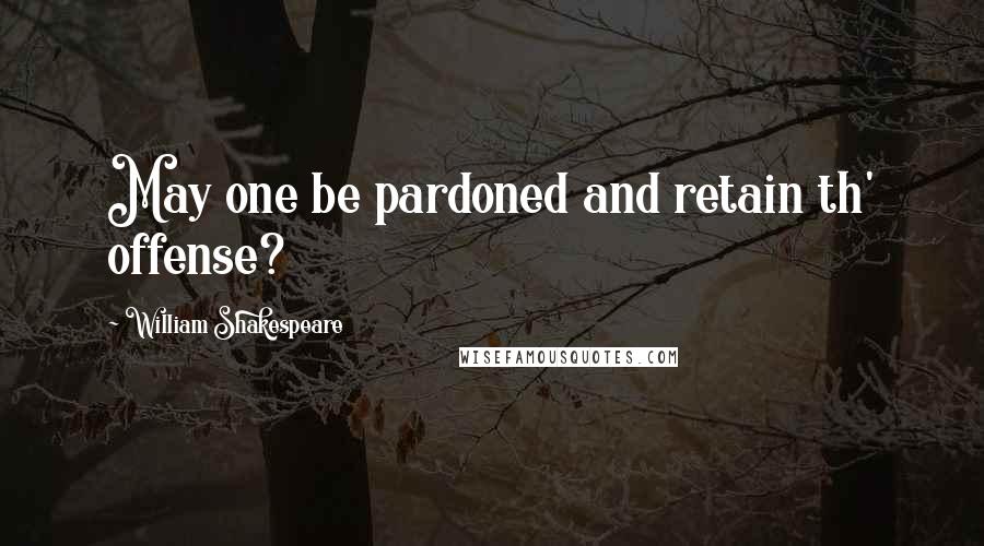 William Shakespeare Quotes: May one be pardoned and retain th' offense?