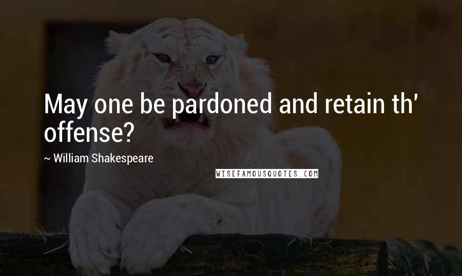 William Shakespeare Quotes: May one be pardoned and retain th' offense?