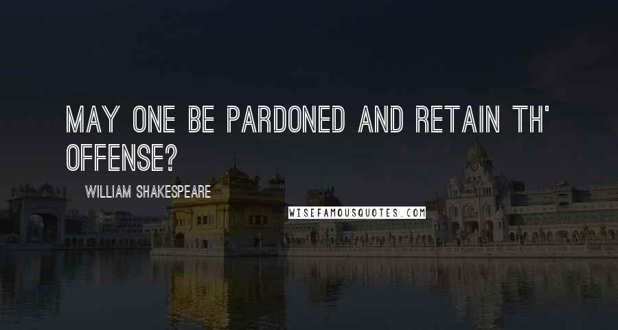 William Shakespeare Quotes: May one be pardoned and retain th' offense?