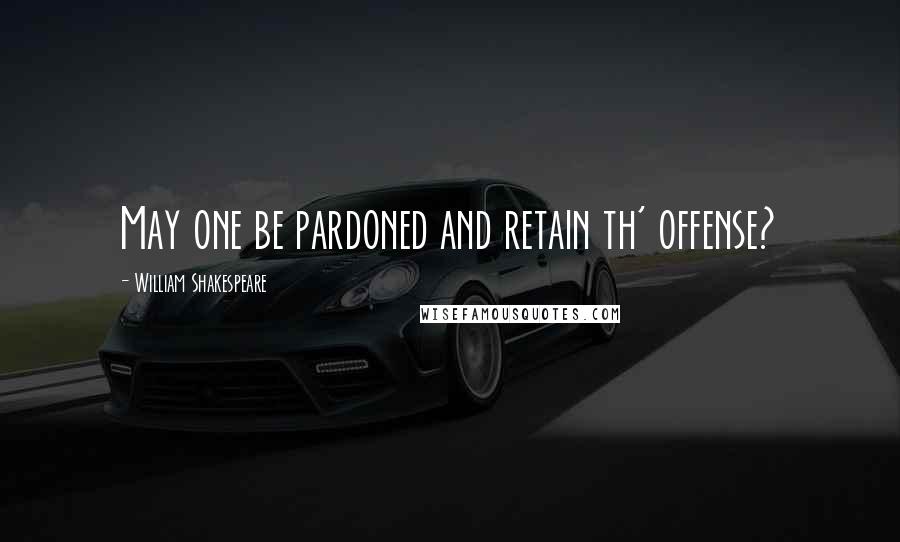 William Shakespeare Quotes: May one be pardoned and retain th' offense?