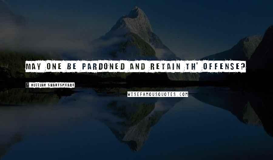 William Shakespeare Quotes: May one be pardoned and retain th' offense?