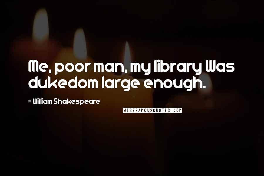 William Shakespeare Quotes: Me, poor man, my library Was dukedom large enough.