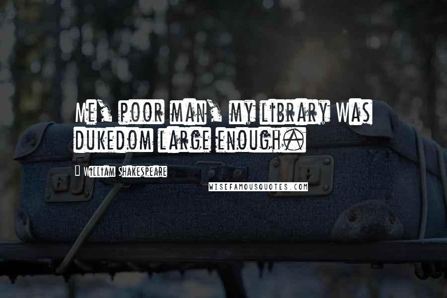 William Shakespeare Quotes: Me, poor man, my library Was dukedom large enough.