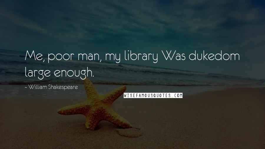 William Shakespeare Quotes: Me, poor man, my library Was dukedom large enough.