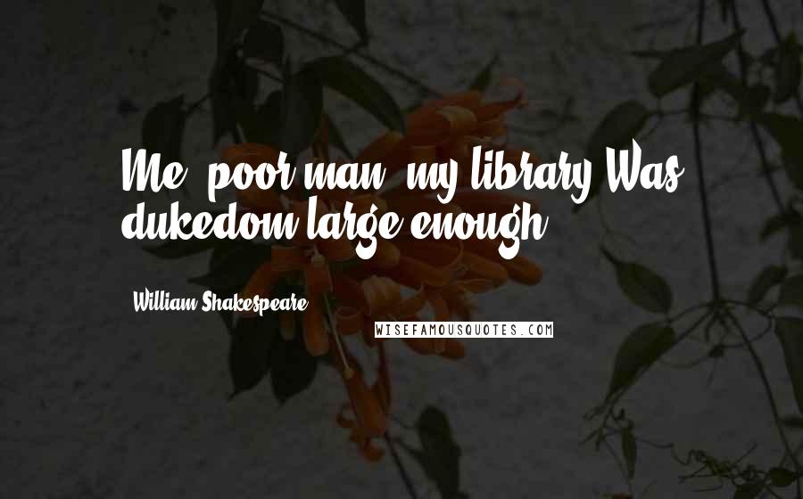 William Shakespeare Quotes: Me, poor man, my library Was dukedom large enough.