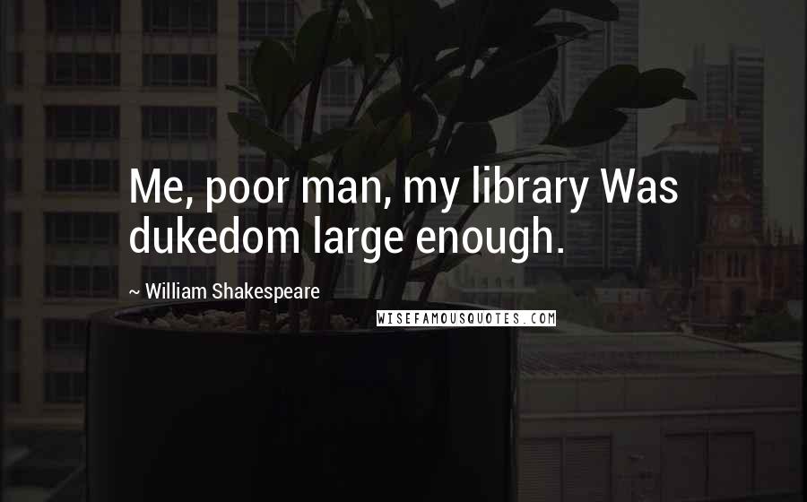 William Shakespeare Quotes: Me, poor man, my library Was dukedom large enough.