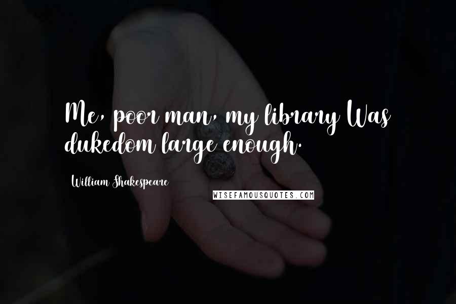 William Shakespeare Quotes: Me, poor man, my library Was dukedom large enough.