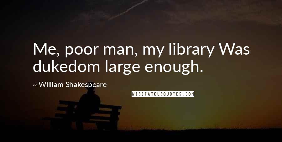 William Shakespeare Quotes: Me, poor man, my library Was dukedom large enough.