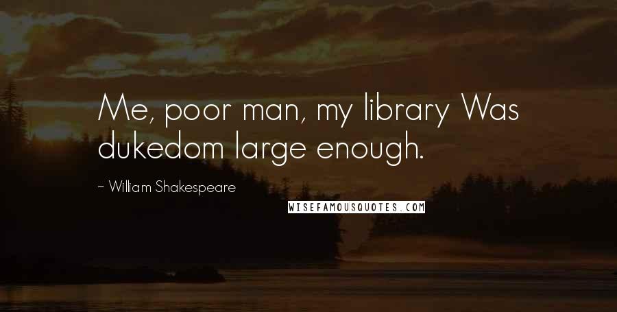 William Shakespeare Quotes: Me, poor man, my library Was dukedom large enough.