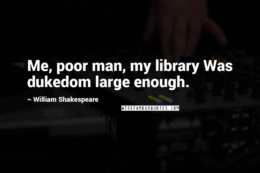 William Shakespeare Quotes: Me, poor man, my library Was dukedom large enough.