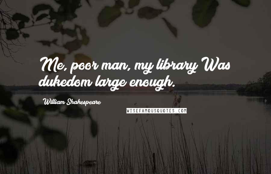 William Shakespeare Quotes: Me, poor man, my library Was dukedom large enough.