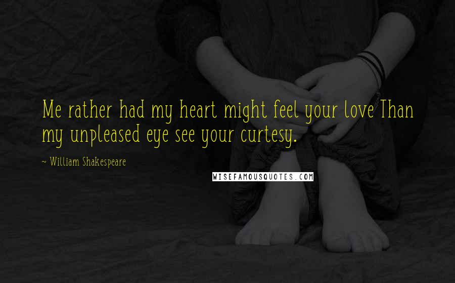 William Shakespeare Quotes: Me rather had my heart might feel your love Than my unpleased eye see your curtesy.