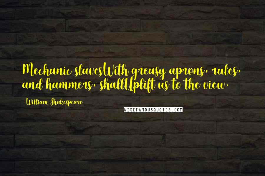 William Shakespeare Quotes: Mechanic slavesWith greasy aprons, rules, and hammers, shallUplift us to the view.