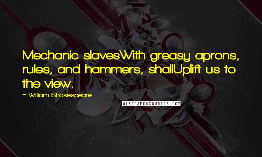 William Shakespeare Quotes: Mechanic slavesWith greasy aprons, rules, and hammers, shallUplift us to the view.