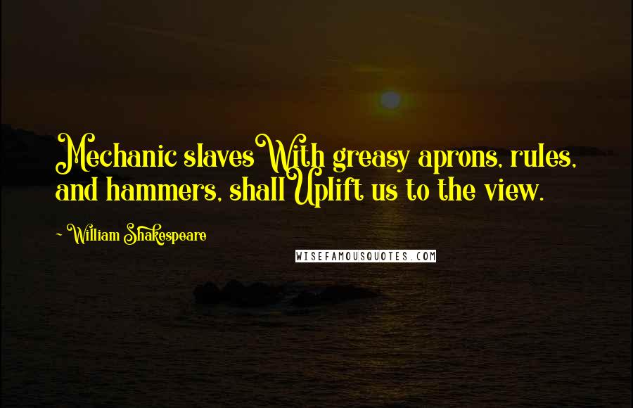 William Shakespeare Quotes: Mechanic slavesWith greasy aprons, rules, and hammers, shallUplift us to the view.