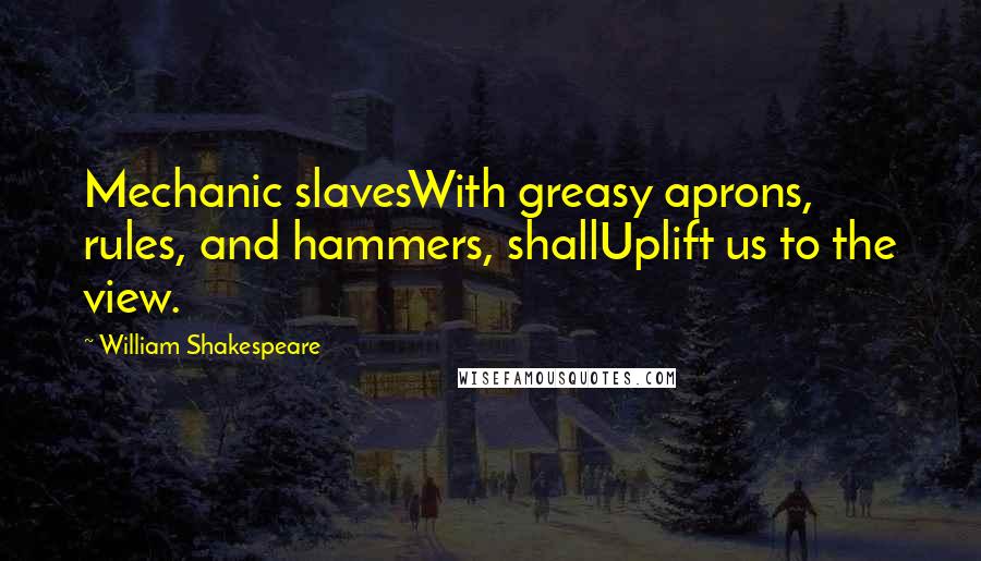 William Shakespeare Quotes: Mechanic slavesWith greasy aprons, rules, and hammers, shallUplift us to the view.