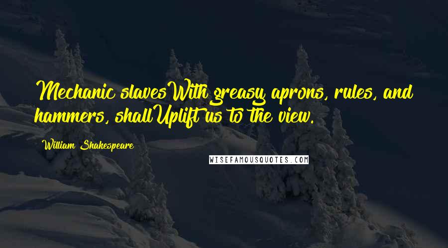 William Shakespeare Quotes: Mechanic slavesWith greasy aprons, rules, and hammers, shallUplift us to the view.