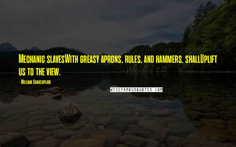 William Shakespeare Quotes: Mechanic slavesWith greasy aprons, rules, and hammers, shallUplift us to the view.