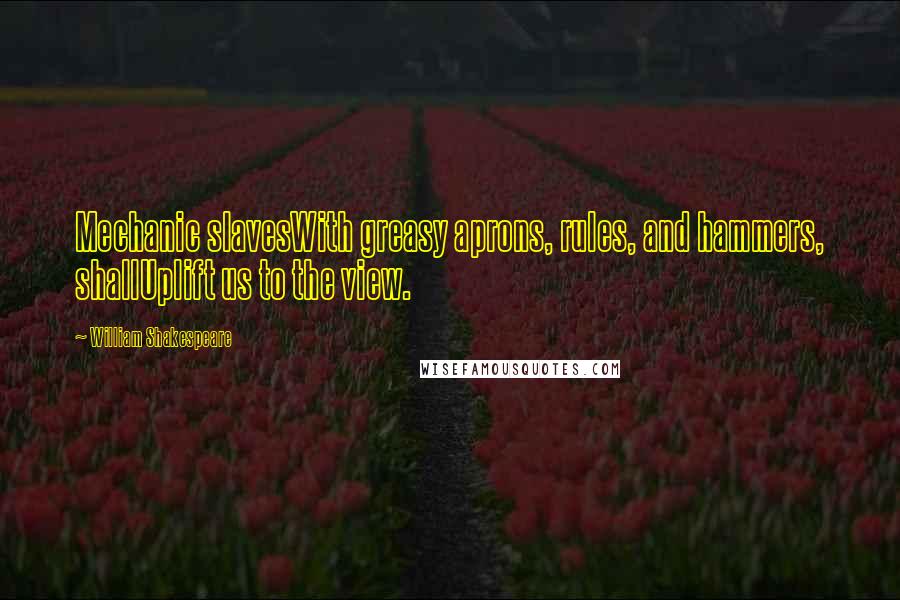 William Shakespeare Quotes: Mechanic slavesWith greasy aprons, rules, and hammers, shallUplift us to the view.