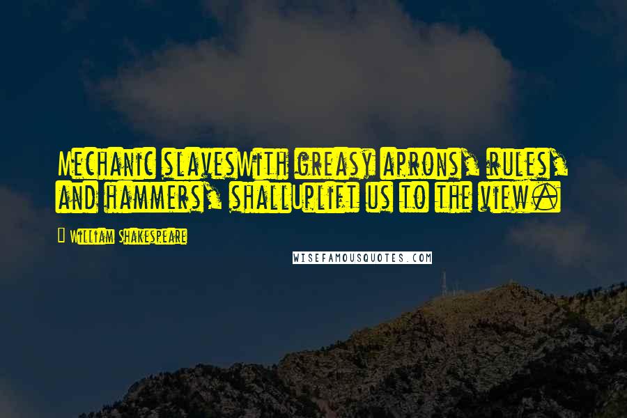 William Shakespeare Quotes: Mechanic slavesWith greasy aprons, rules, and hammers, shallUplift us to the view.