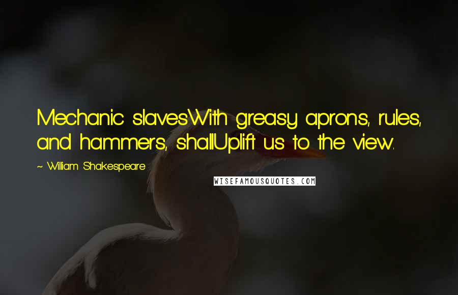 William Shakespeare Quotes: Mechanic slavesWith greasy aprons, rules, and hammers, shallUplift us to the view.