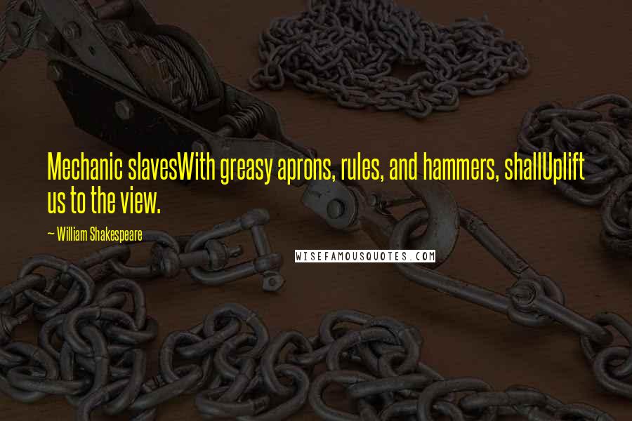 William Shakespeare Quotes: Mechanic slavesWith greasy aprons, rules, and hammers, shallUplift us to the view.