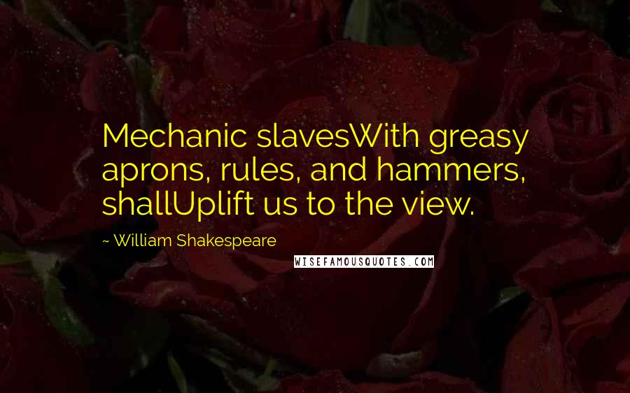 William Shakespeare Quotes: Mechanic slavesWith greasy aprons, rules, and hammers, shallUplift us to the view.