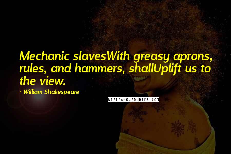 William Shakespeare Quotes: Mechanic slavesWith greasy aprons, rules, and hammers, shallUplift us to the view.