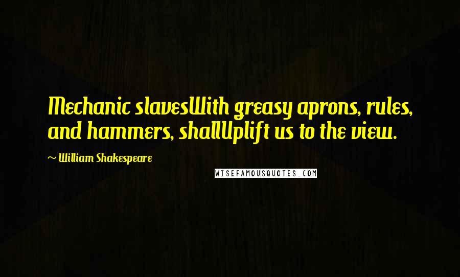 William Shakespeare Quotes: Mechanic slavesWith greasy aprons, rules, and hammers, shallUplift us to the view.
