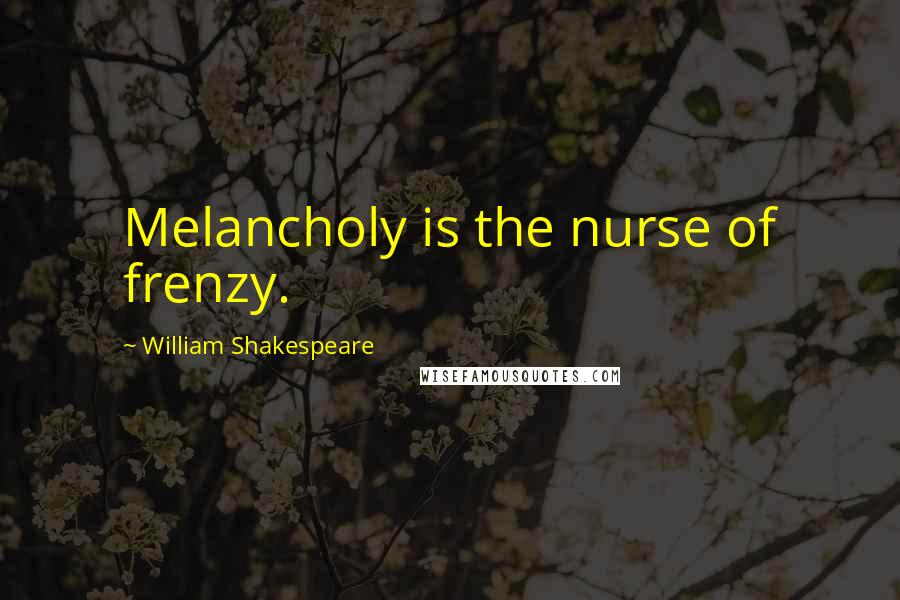 William Shakespeare Quotes: Melancholy is the nurse of frenzy.