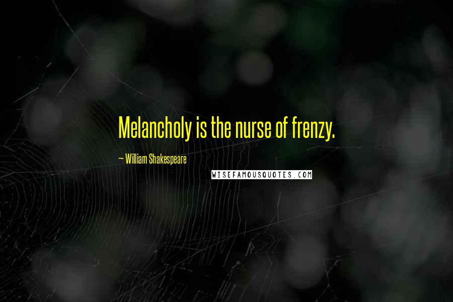William Shakespeare Quotes: Melancholy is the nurse of frenzy.