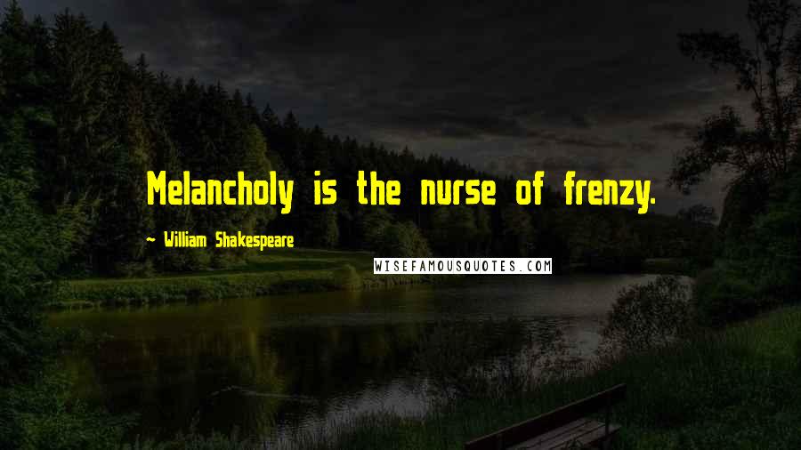 William Shakespeare Quotes: Melancholy is the nurse of frenzy.