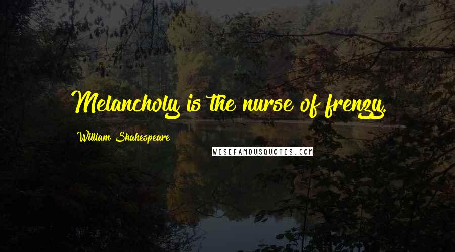 William Shakespeare Quotes: Melancholy is the nurse of frenzy.