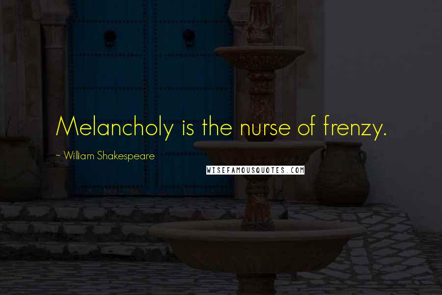 William Shakespeare Quotes: Melancholy is the nurse of frenzy.