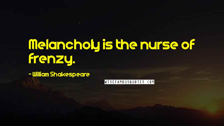 William Shakespeare Quotes: Melancholy is the nurse of frenzy.