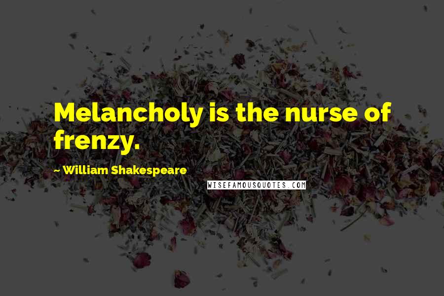 William Shakespeare Quotes: Melancholy is the nurse of frenzy.