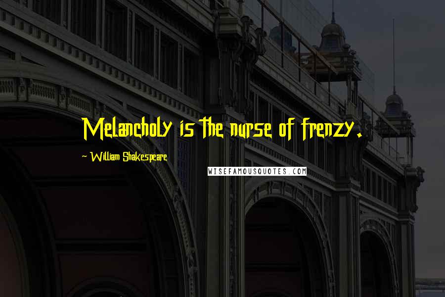 William Shakespeare Quotes: Melancholy is the nurse of frenzy.