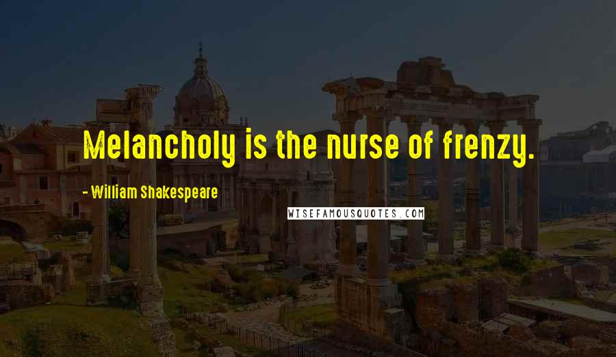 William Shakespeare Quotes: Melancholy is the nurse of frenzy.