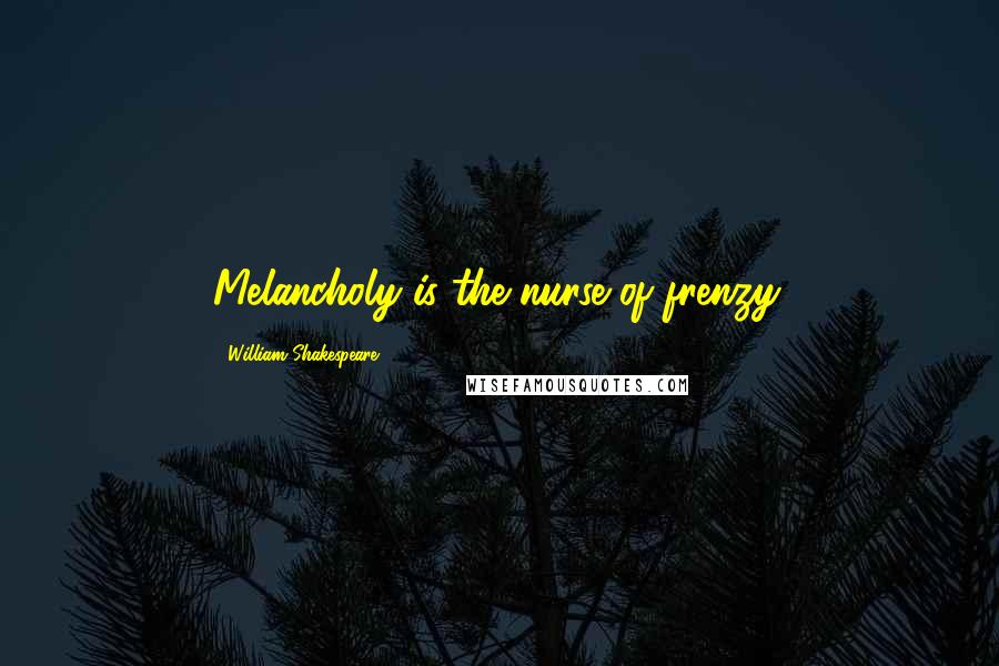 William Shakespeare Quotes: Melancholy is the nurse of frenzy.