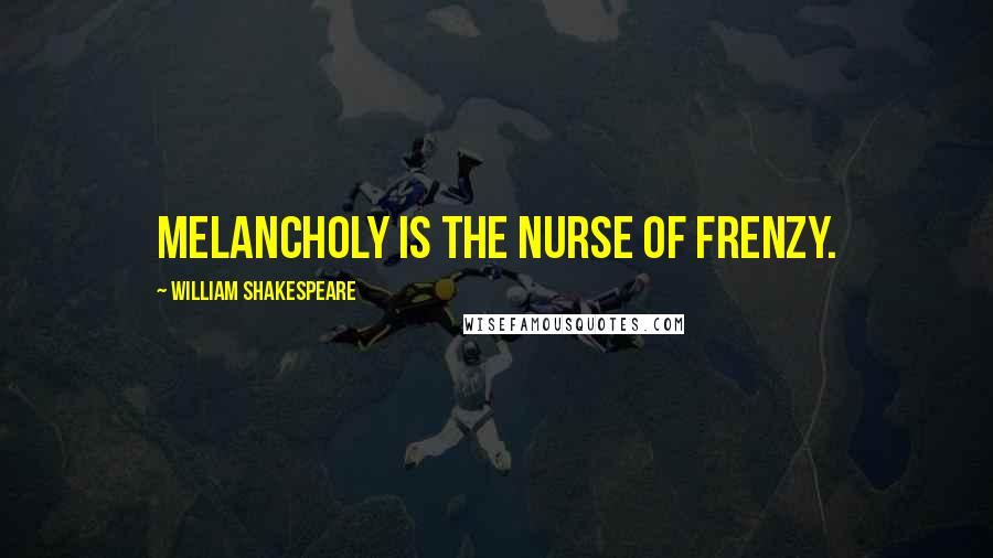 William Shakespeare Quotes: Melancholy is the nurse of frenzy.