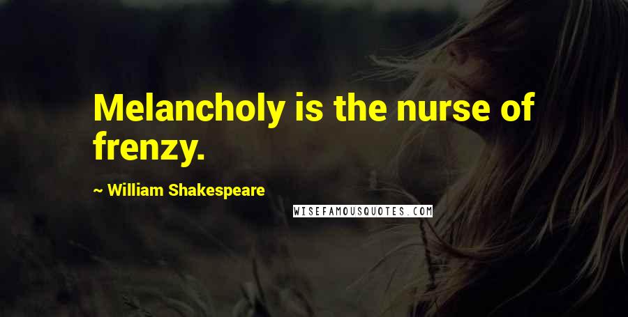 William Shakespeare Quotes: Melancholy is the nurse of frenzy.