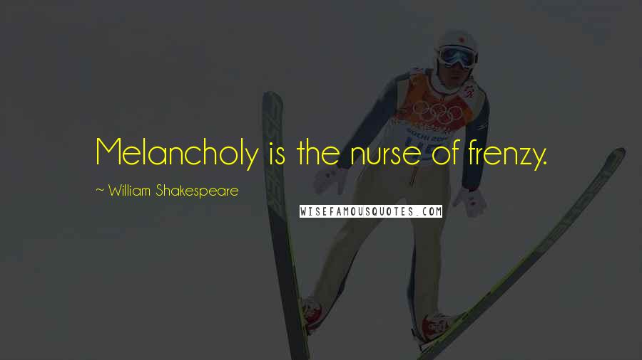 William Shakespeare Quotes: Melancholy is the nurse of frenzy.