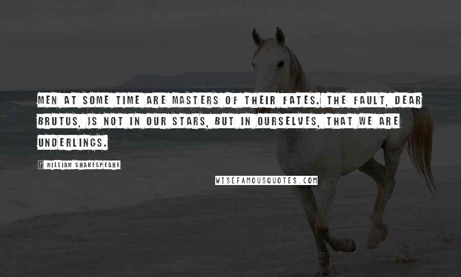 William Shakespeare Quotes: Men at some time are masters of their fates. The fault, dear Brutus, is not in our stars, but in ourselves, that we are underlings.