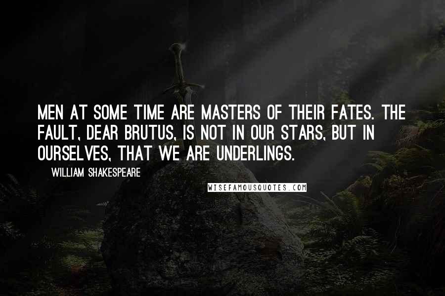 William Shakespeare Quotes: Men at some time are masters of their fates. The fault, dear Brutus, is not in our stars, but in ourselves, that we are underlings.